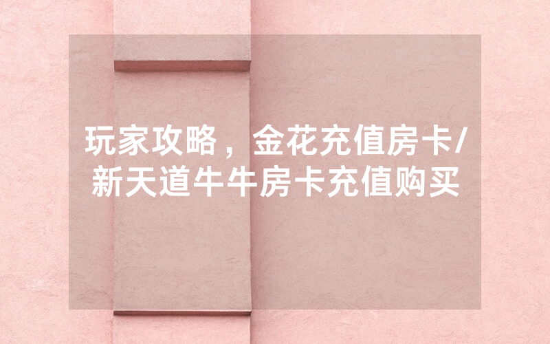 玩家攻略，金花充值房卡/新天道牛牛房卡充值购买