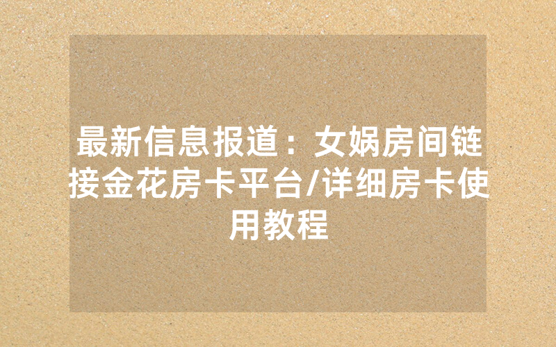 最新信息报道：女娲房间链接金花房卡平台/详细房卡使用教程