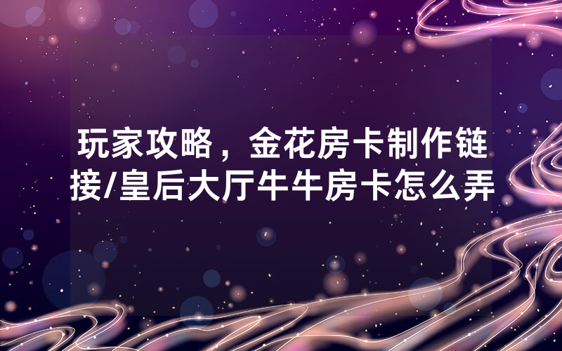 玩家攻略，金花房卡制作链接/皇后大厅牛牛房卡怎么弄