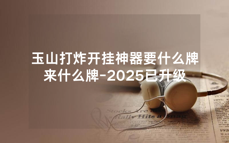 玉山打炸开挂神器要什么牌来什么牌-2025已升级