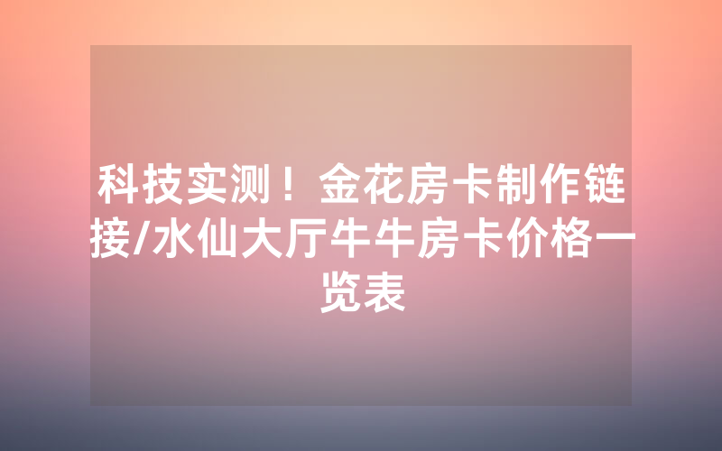 科技实测！金花房卡制作链接/水仙大厅牛牛房卡价格一览表