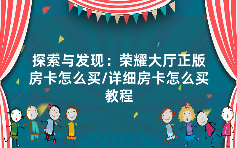 探索与发现：荣耀大厅正版房卡怎么买/详细房卡怎么买教程
