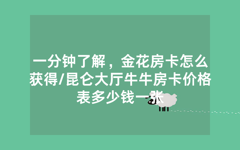 一分钟了解，金花房卡怎么获得/昆仑大厅牛牛房卡价格表多少钱一张