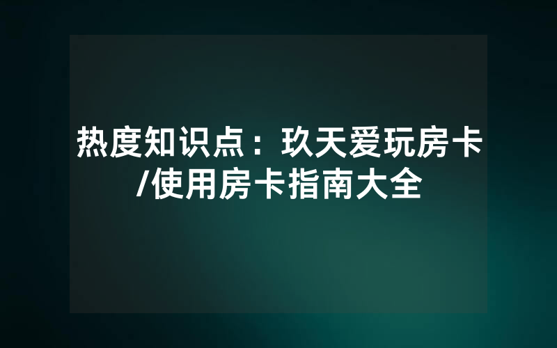 热度知识点：玖天爱玩房卡/使用房卡指南大全
