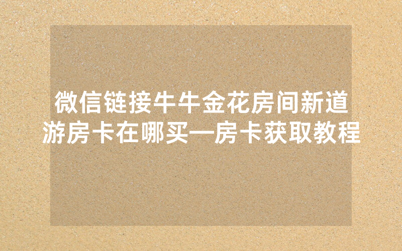 微信链接牛牛金花房间新道游房卡在哪买—房卡获取教程