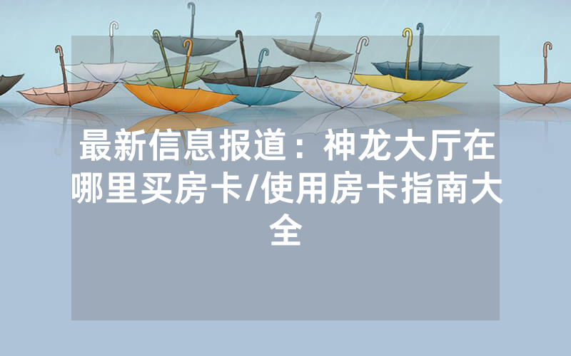 最新信息报道：神龙大厅在哪里买房卡/使用房卡指南大全