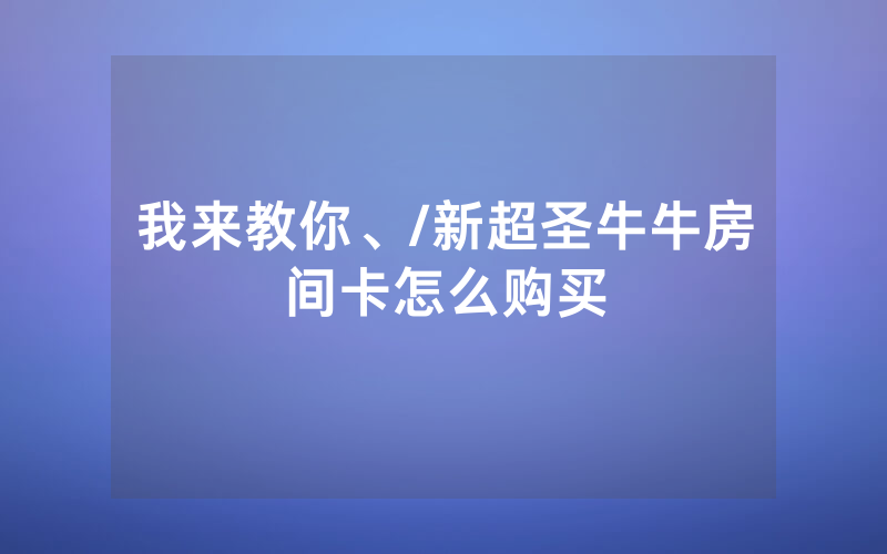 我来教你、/新超圣牛牛房间卡怎么购买