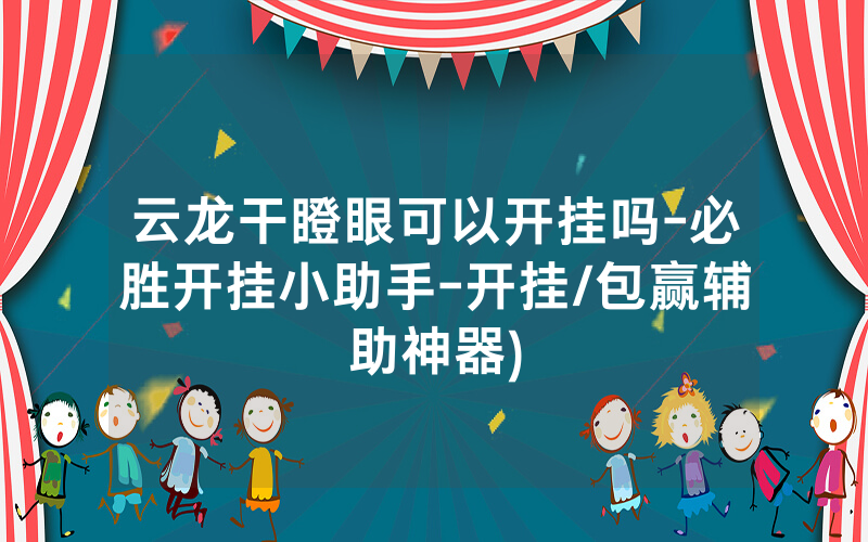 云龙干瞪眼可以开挂吗-必胜开挂小助手-开挂/包赢辅助神器)