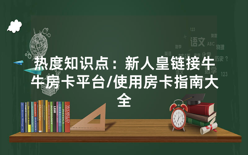 热度知识点：新人皇链接牛牛房卡平台/使用房卡指南大全