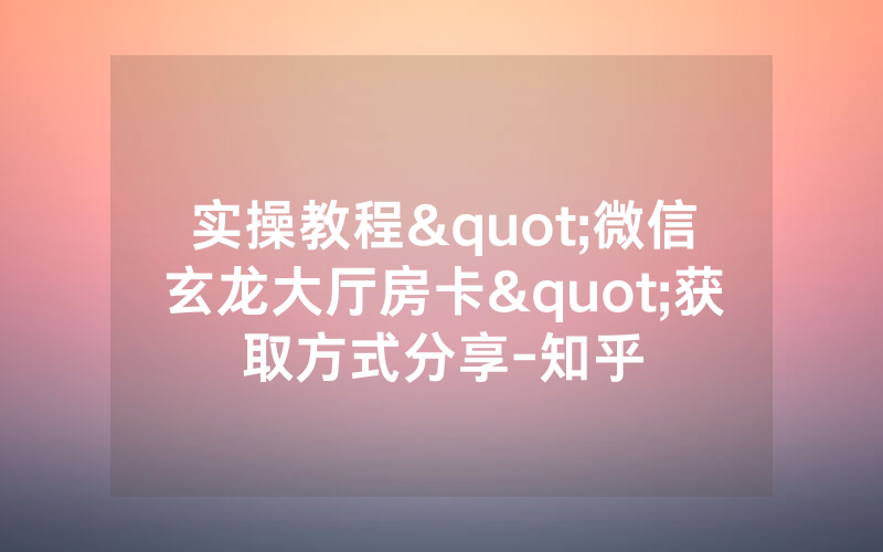 实操教程"微信玄龙大厅房卡"获取方式分享-知乎