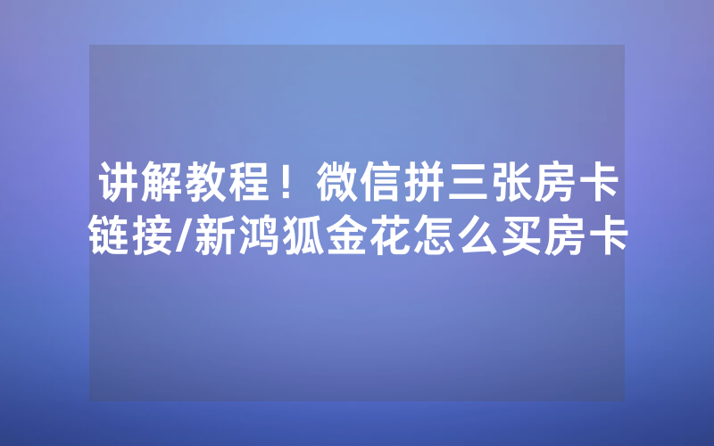 讲解教程！微信拼三张房卡链接/新鸿狐金花怎么买房卡