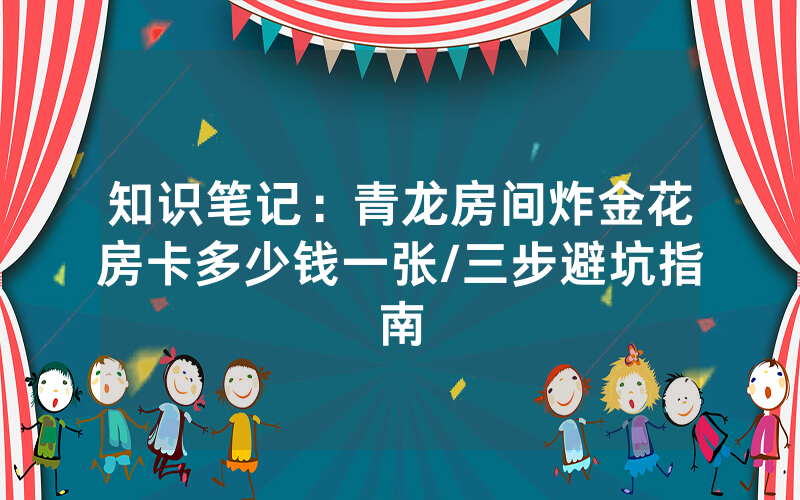 知识笔记：青龙房间炸金花房卡多少钱一张/三步避坑指南