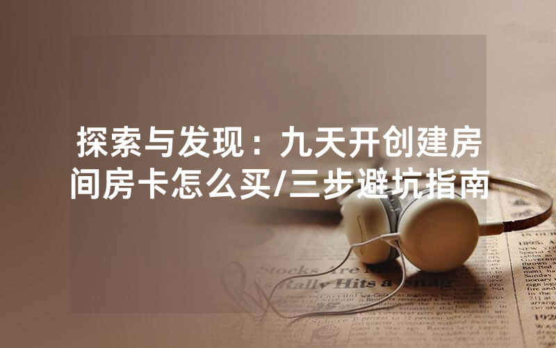 探索与发现：九天开创建房间房卡怎么买/三步避坑指南