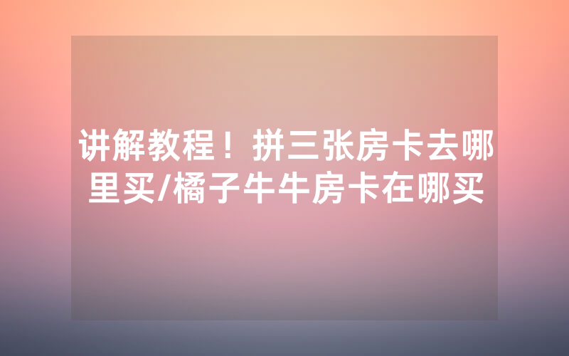 讲解教程！拼三张房卡去哪里买/橘子牛牛房卡在哪买