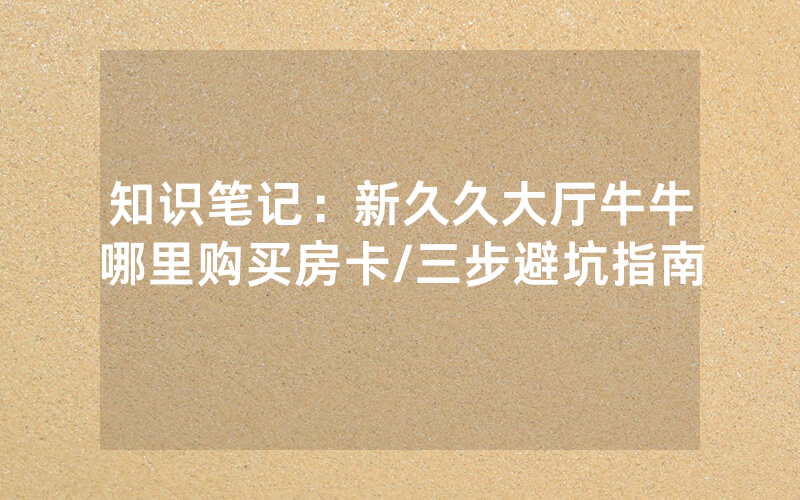知识笔记：新久久大厅牛牛哪里购买房卡/三步避坑指南