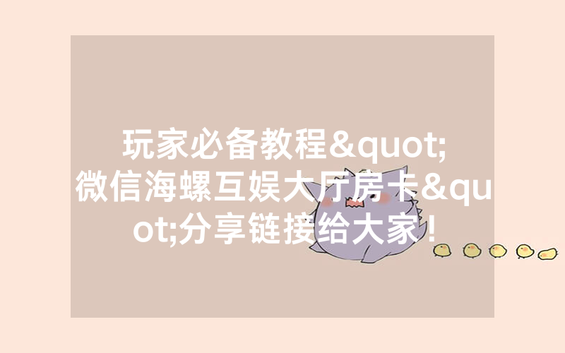 玩家必备教程"微信海螺互娱大厅房卡"分享链接给大家！