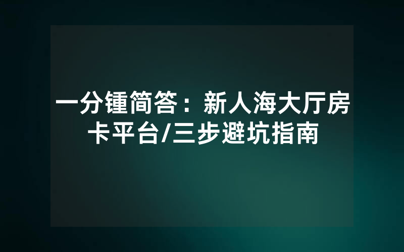 一分锺简答：新人海大厅房卡平台/三步避坑指南