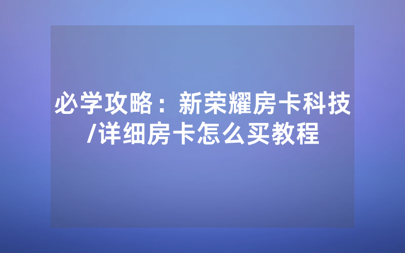 必学攻略：新荣耀房卡科技/详细房卡怎么买教程