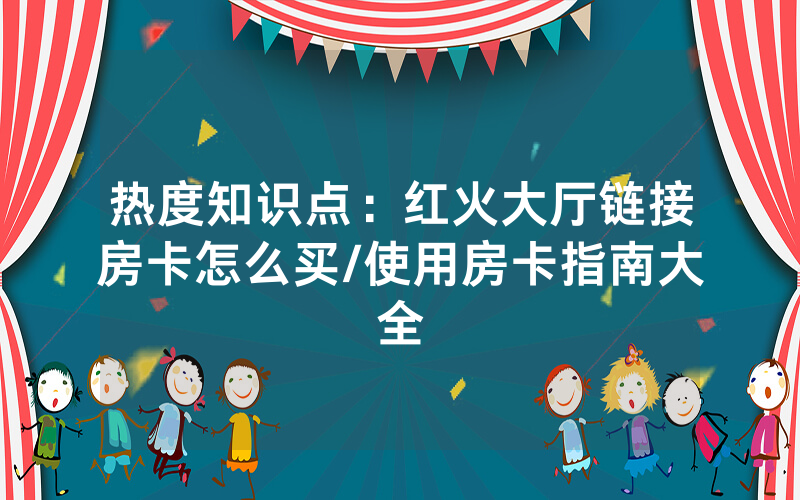 热度知识点：红火大厅链接房卡怎么买/使用房卡指南大全