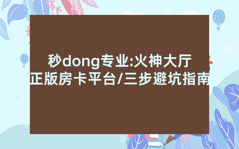 秒dong专业:火神大厅正版房卡平台/三步避坑指南