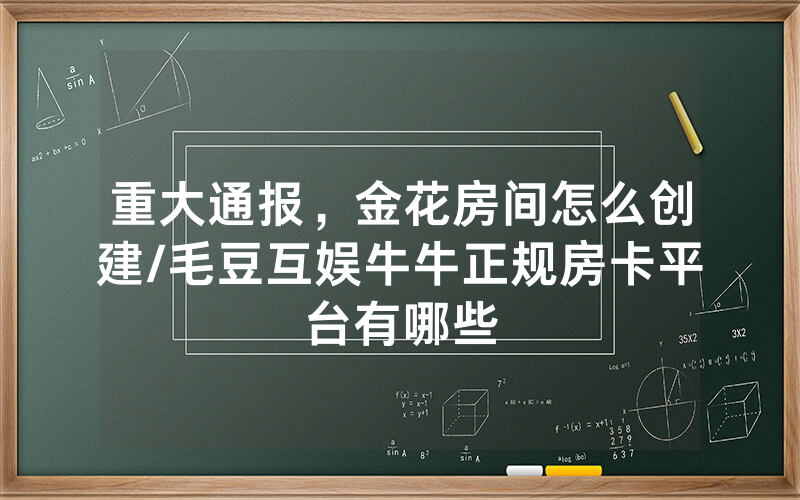 重大通报，金花房间怎么创建/毛豆互娱牛牛正规房卡平台有哪些
