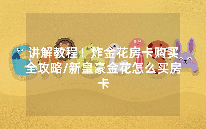 讲解教程！炸金花房卡购买全攻略/新皇豪金花怎么买房卡