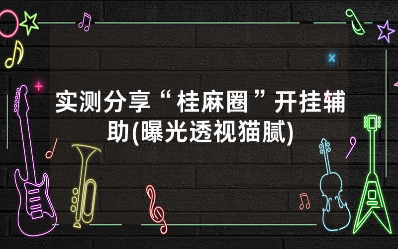 实测分享“桂麻圈”开挂辅助(曝光透视猫腻)