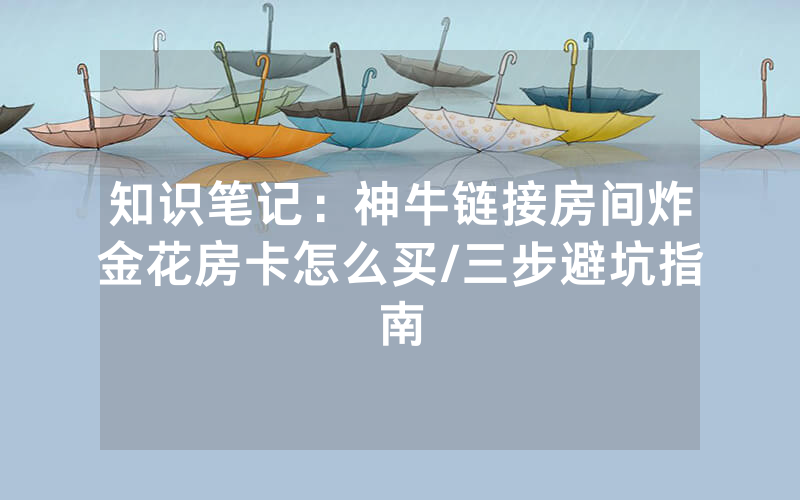知识笔记：神牛链接房间炸金花房卡怎么买/三步避坑指南