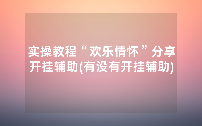 实操教程“欢乐情怀”分享开挂辅助(有没有开挂辅助)