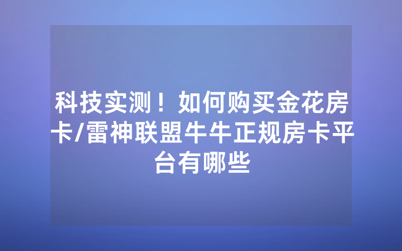 科技实测！如何购买金花房卡/雷神联盟牛牛正规房卡平台有哪些