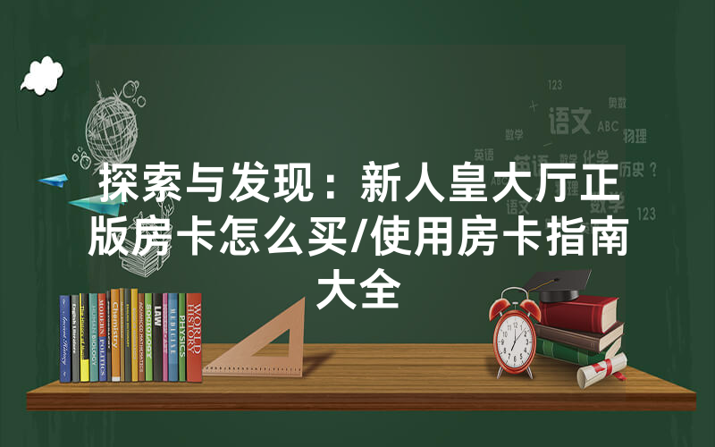 探索与发现：新人皇大厅正版房卡怎么买/使用房卡指南大全