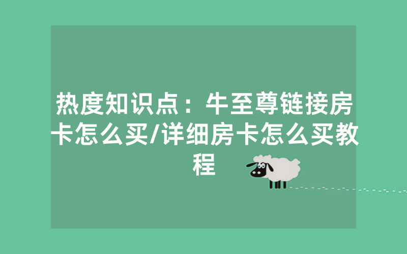 热度知识点：牛至尊链接房卡怎么买/详细房卡怎么买教程
