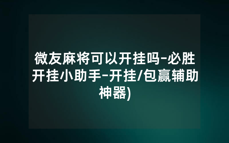 微友麻将可以开挂吗-必胜开挂小助手-开挂/包赢辅助神器)
