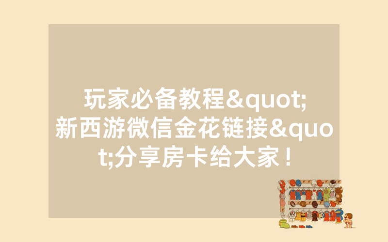 玩家必备教程"新西游微信金花链接"分享房卡给大家！