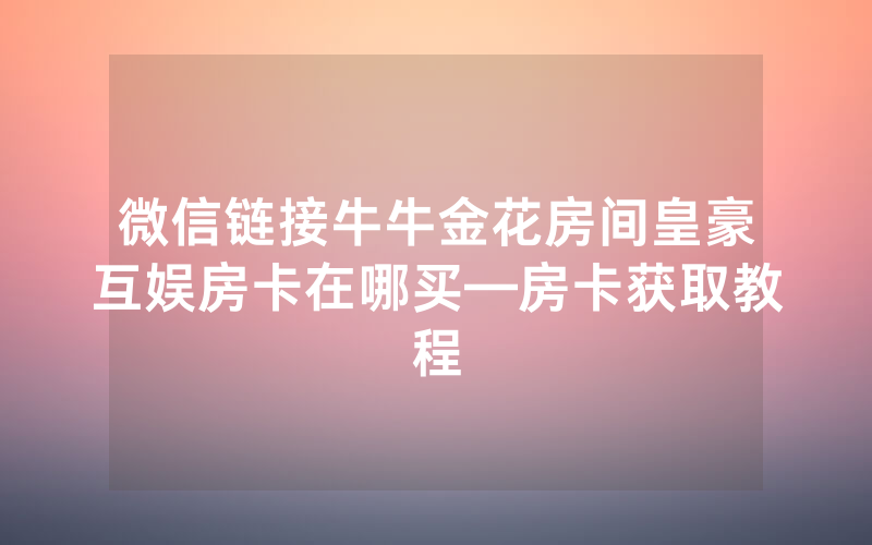 微信链接牛牛金花房间皇豪互娱房卡在哪买—房卡获取教程