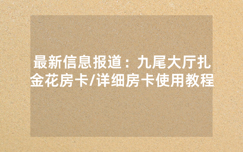 最新信息报道：九尾大厅扎金花房卡/详细房卡使用教程