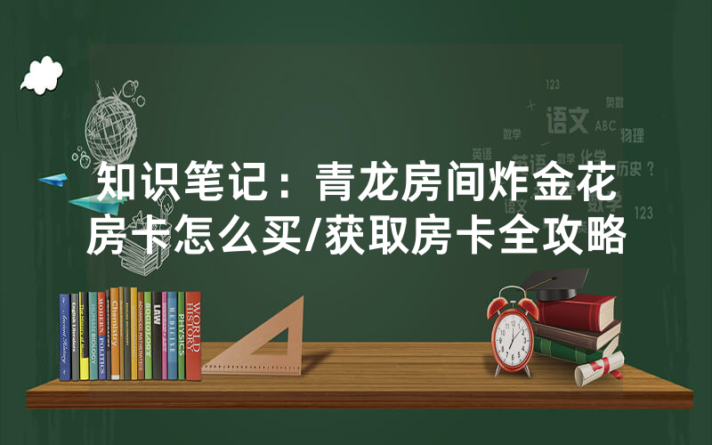 知识笔记：青龙房间炸金花房卡怎么买/获取房卡全攻略