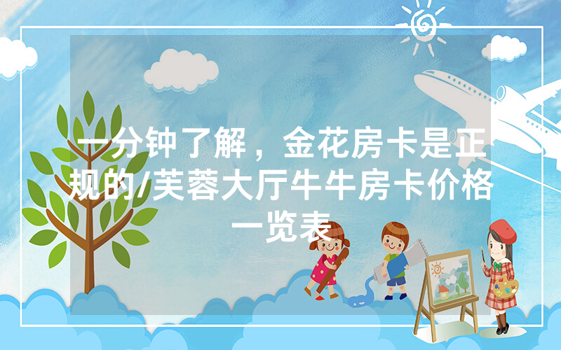 一分钟了解，金花房卡是正规的/芙蓉大厅牛牛房卡价格一览表