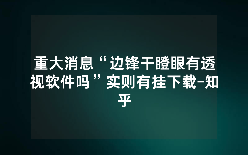 重大消息“边锋干瞪眼有透视软件吗”实则有挂下载-知乎