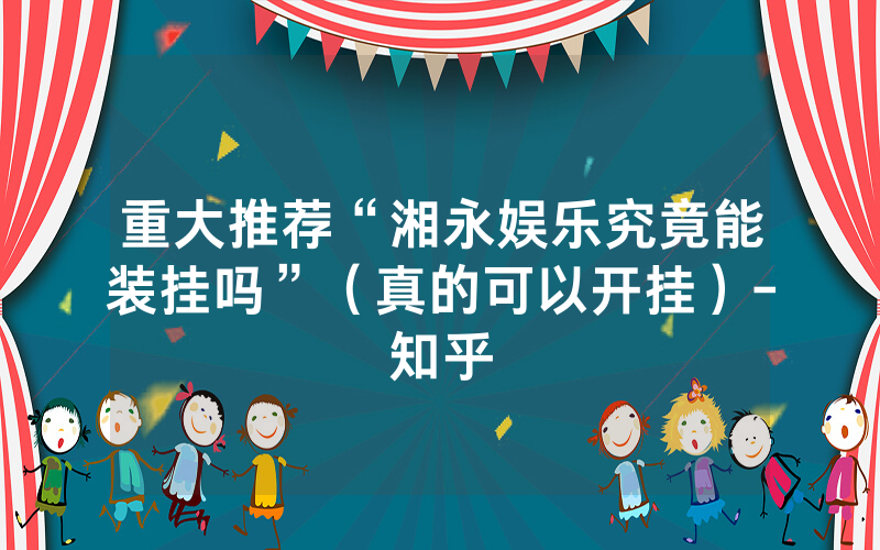 重大推荐“湘永娱乐究竟能装挂吗”（真的可以开挂）-知乎
