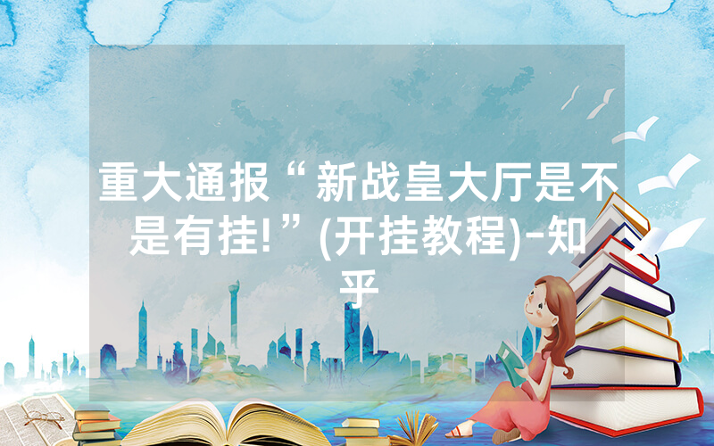重大通报“新战皇大厅是不是有挂!”(开挂教程)-知乎