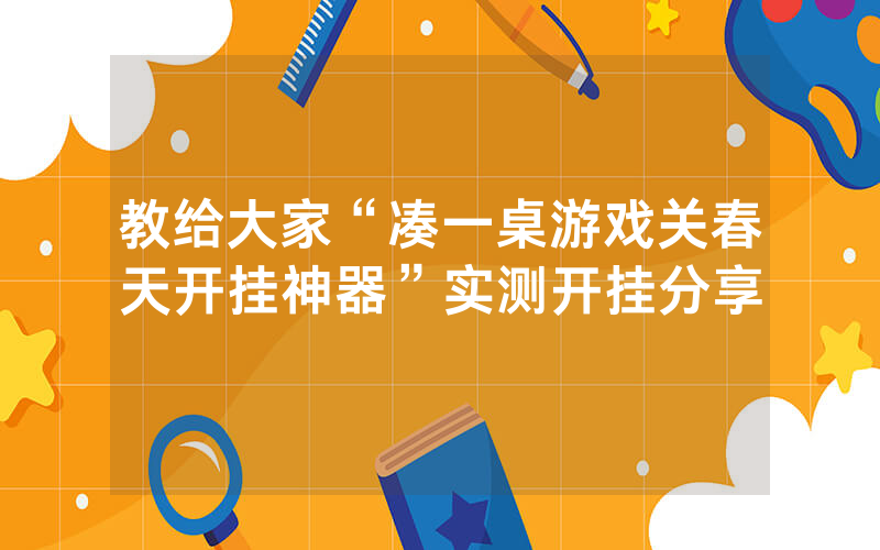 教给大家“凑一桌游戏关春天开挂神器”实测开挂分享