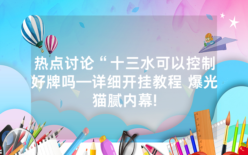 热点讨论“十三水可以控制好牌吗—详细开挂教程 爆光猫腻内幕!