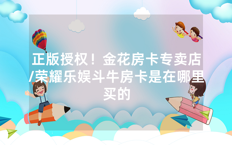 正版授权！金花房卡专卖店/荣耀乐娱斗牛房卡是在哪里买的