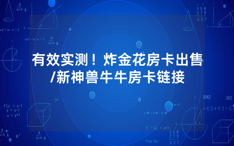 有效实测！炸金花房卡出售/新神兽牛牛房卡链接