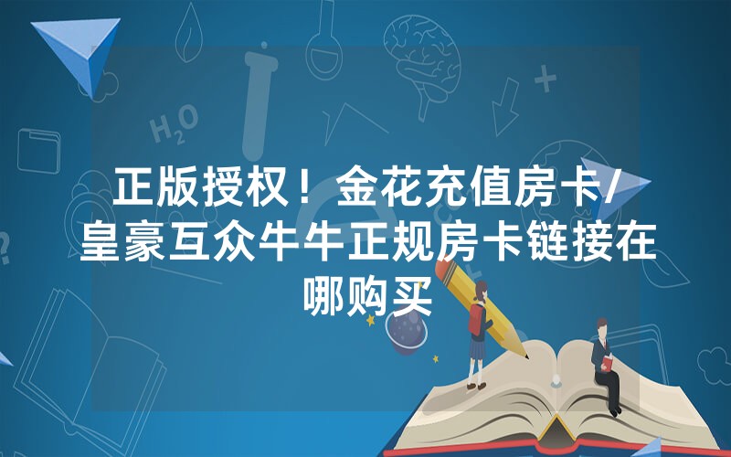 正版授权！金花充值房卡/皇豪互众牛牛正规房卡链接在哪购买