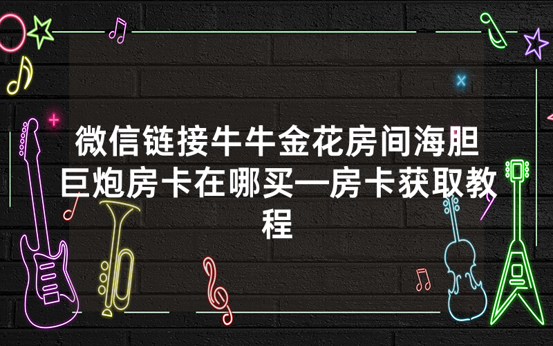 微信链接牛牛金花房间海胆巨炮房卡在哪买—房卡获取教程