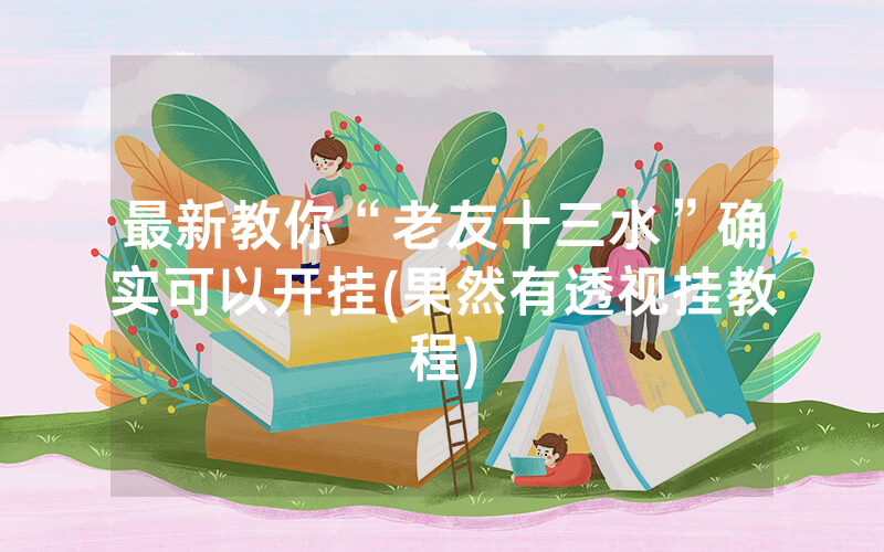 最新教你“老友十三水”确实可以开挂(果然有透视挂教程)