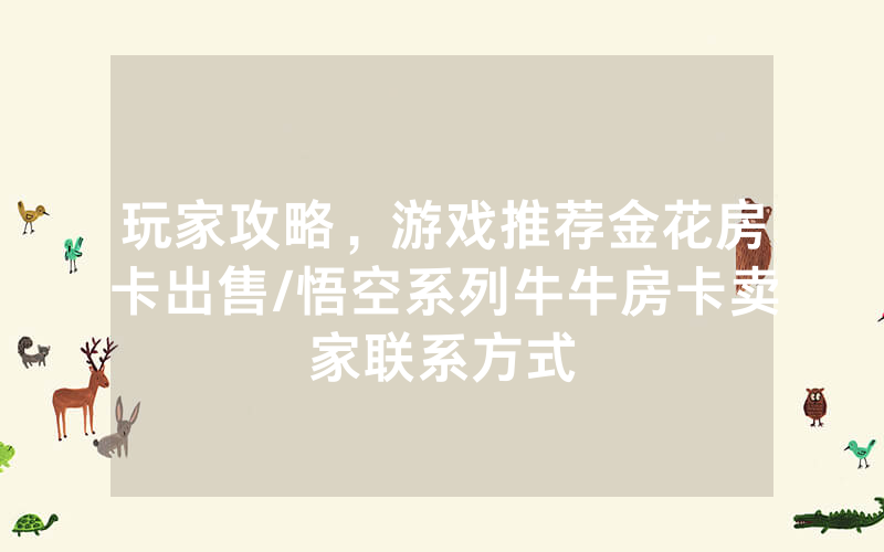 玩家攻略，游戏推荐金花房卡出售/悟空系列牛牛房卡卖家联系方式