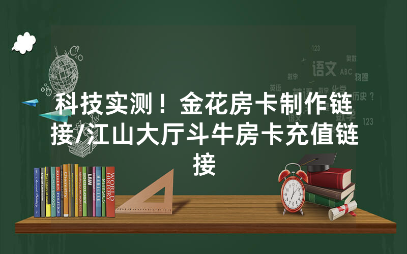 科技实测！金花房卡制作链接/江山大厅斗牛房卡充值链接